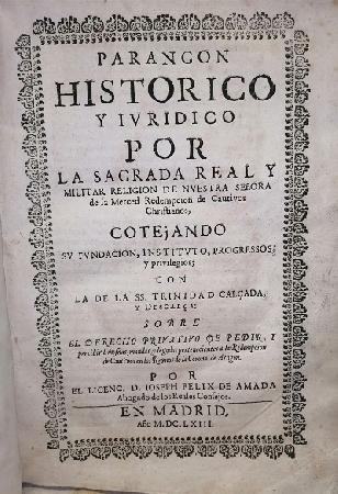 ParangÃ³n HistÃ³rico y iuridico por la Sagrada Real y Militar ReligiÃ³n de Nuestra SeÃ±ora de la Merced Redempcion de Cautivos Christianos 